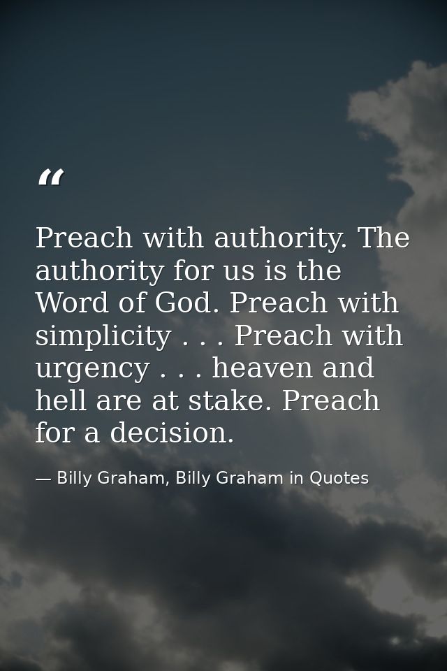 Preach with authority. The authority for us is the Word of God. Preach with simplicity . . . Preach with urgency . . . h — Billy Graham, Billy Graham in Quotes