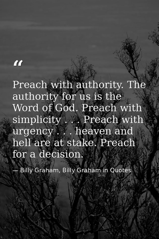 Preach with authority. The authority for us is the Word of God. Preach with simplicity . . . Preach with urgency . . . h — Billy Graham, Billy Graham in Quotes