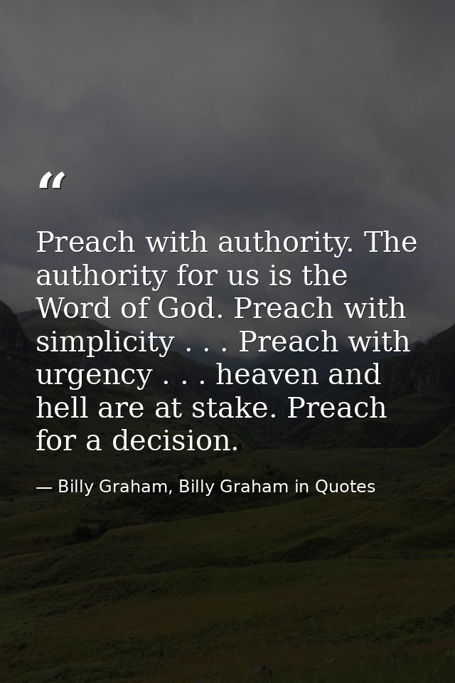 Preach with authority. The authority for us is the Word of God. Preach with simplicity . . . Preach with urgency . . . h — Billy Graham, Billy Graham in Quotes