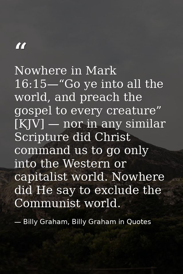 Nowhere in Mark 16:15—“Go ye into all the world, and preach the gospel to every creature” [KJV] — nor in any similar Scr — Billy Graham, Billy Graham in Quotes