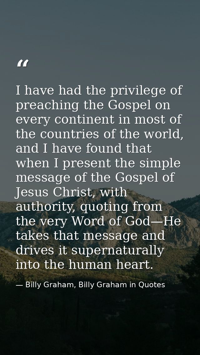I have had the privilege of preaching the Gospel on every continent in most of the countries of the world, and I have fo — Billy Graham, Billy Graham in Quotes