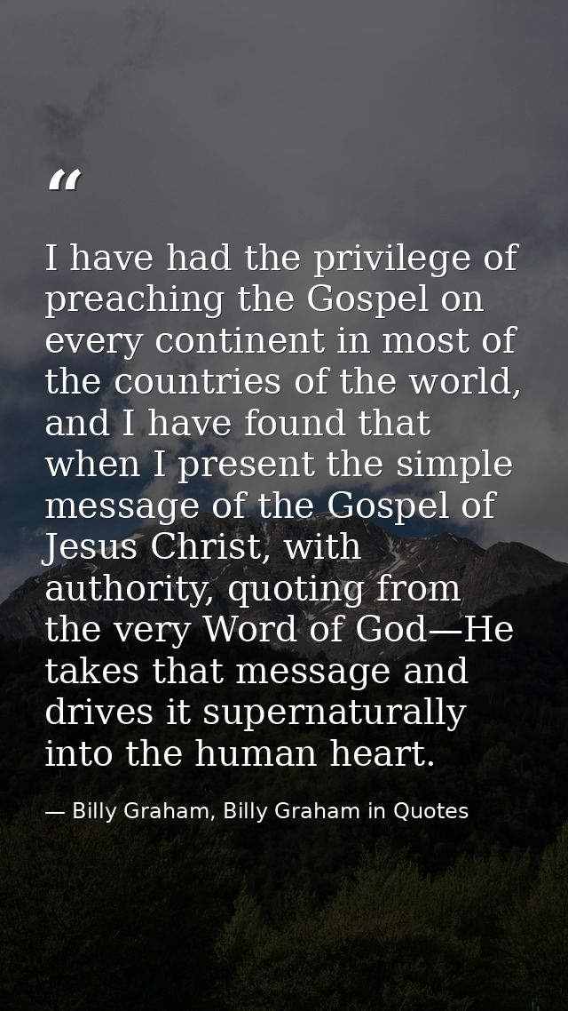 I have had the privilege of preaching the Gospel on every continent in most of the countries of the world, and I have fo — Billy Graham, Billy Graham in Quotes