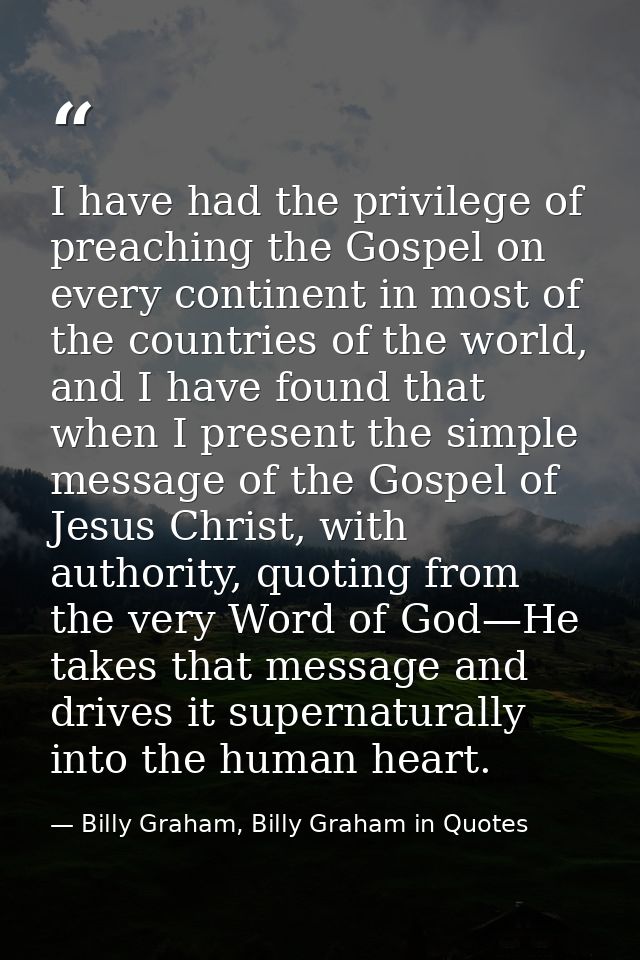 I have had the privilege of preaching the Gospel on every continent in most of the countries of the world, and I have fo — Billy Graham, Billy Graham in Quotes