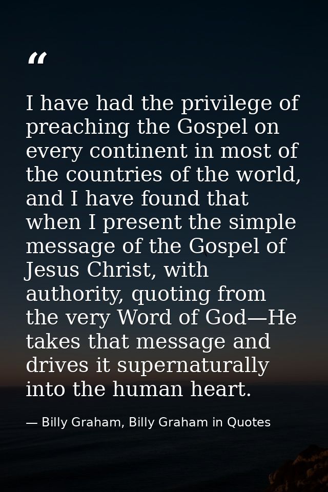 I have had the privilege of preaching the Gospel on every continent in most of the countries of the world, and I have fo — Billy Graham, Billy Graham in Quotes