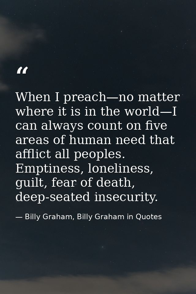 When I preach—no matter where it is in the world—I can always count on five areas of human need that afflict all peoples — Billy Graham, Billy Graham in Quotes