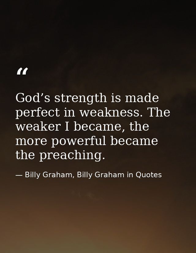 God’s strength is made perfect in weakness. The weaker I became, the more powerful became the preaching. — Billy Graham, Billy Graham in Quotes