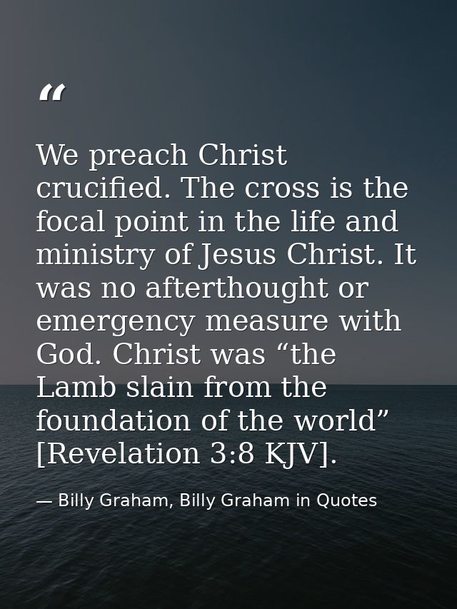 We preach Christ crucified. The cross is the focal point in the life and ministry of Jesus Christ. It was no afterthough — Billy Graham, Billy Graham in Quotes
