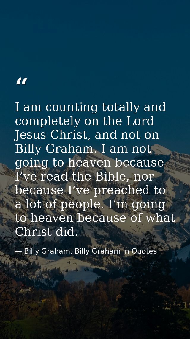 I am counting totally and completely on the Lord Jesus Christ, and not on Billy Graham. I am not going to heaven because — Billy Graham, Billy Graham in Quotes