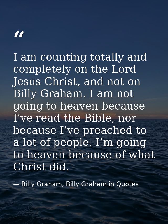 I am counting totally and completely on the Lord Jesus Christ, and not on Billy Graham. I am not going to heaven because — Billy Graham, Billy Graham in Quotes
