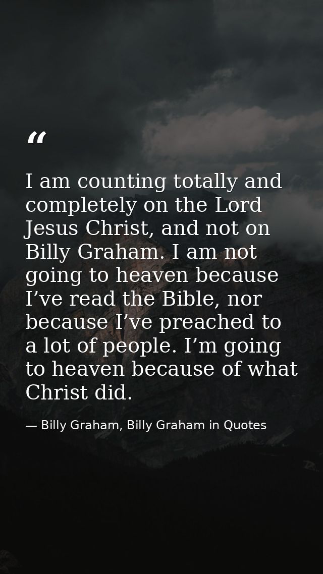 I am counting totally and completely on the Lord Jesus Christ, and not on Billy Graham. I am not going to heaven because — Billy Graham, Billy Graham in Quotes