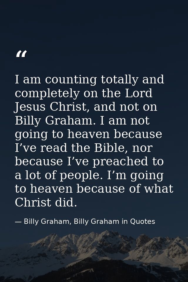 I am counting totally and completely on the Lord Jesus Christ, and not on Billy Graham. I am not going to heaven because — Billy Graham, Billy Graham in Quotes