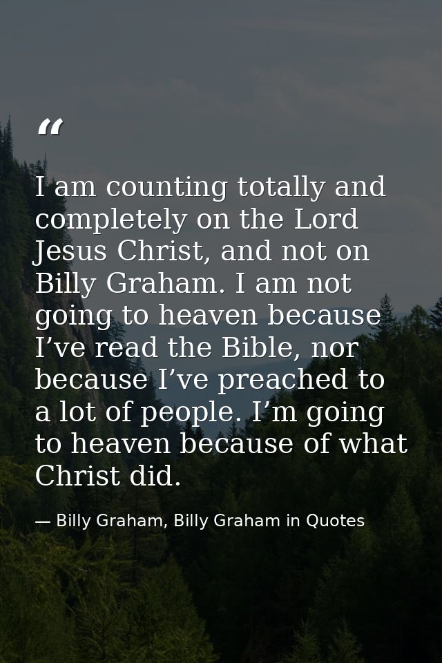 I am counting totally and completely on the Lord Jesus Christ, and not on Billy Graham. I am not going to heaven because — Billy Graham, Billy Graham in Quotes