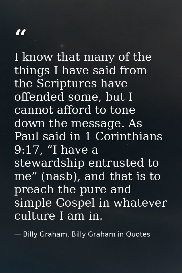 I know that many of the things I have said from the Scriptures have offended some, but I cannot afford to tone down the  — Billy Graham, Billy Graham in Quotes