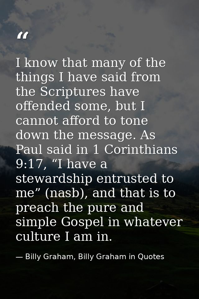 I know that many of the things I have said from the Scriptures have offended some, but I cannot afford to tone down the  — Billy Graham, Billy Graham in Quotes