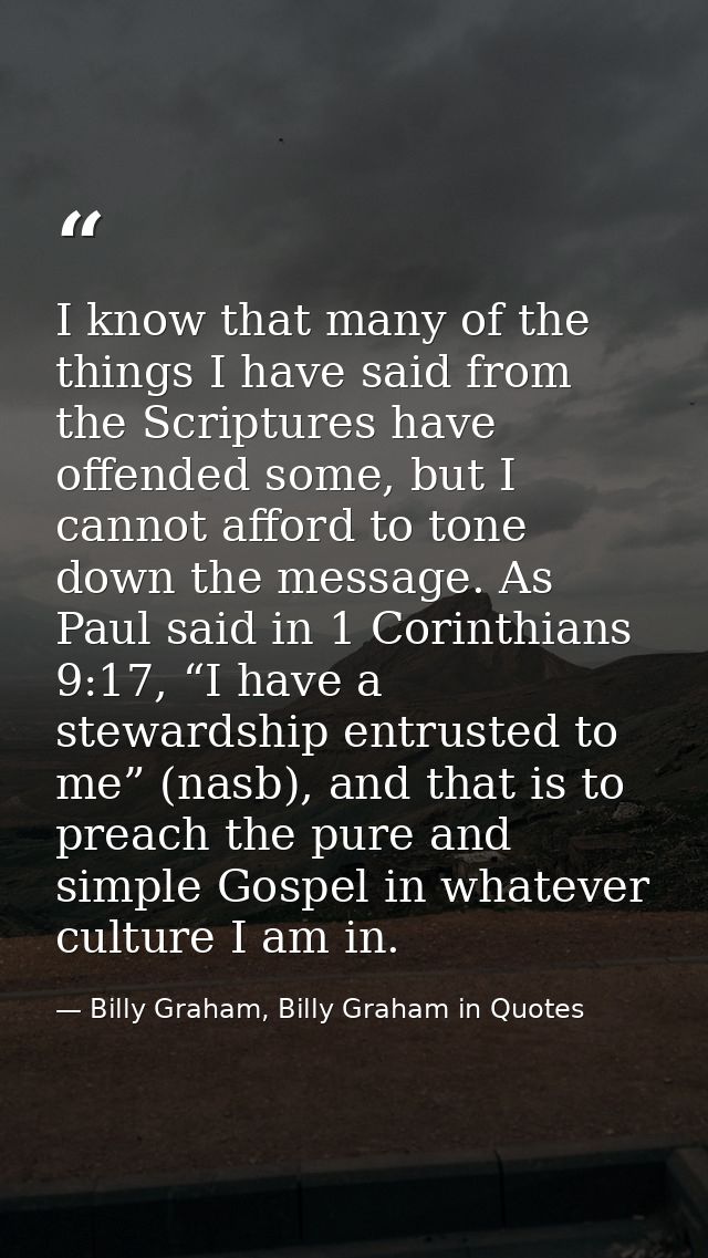 I know that many of the things I have said from the Scriptures have offended some, but I cannot afford to tone down the  — Billy Graham, Billy Graham in Quotes