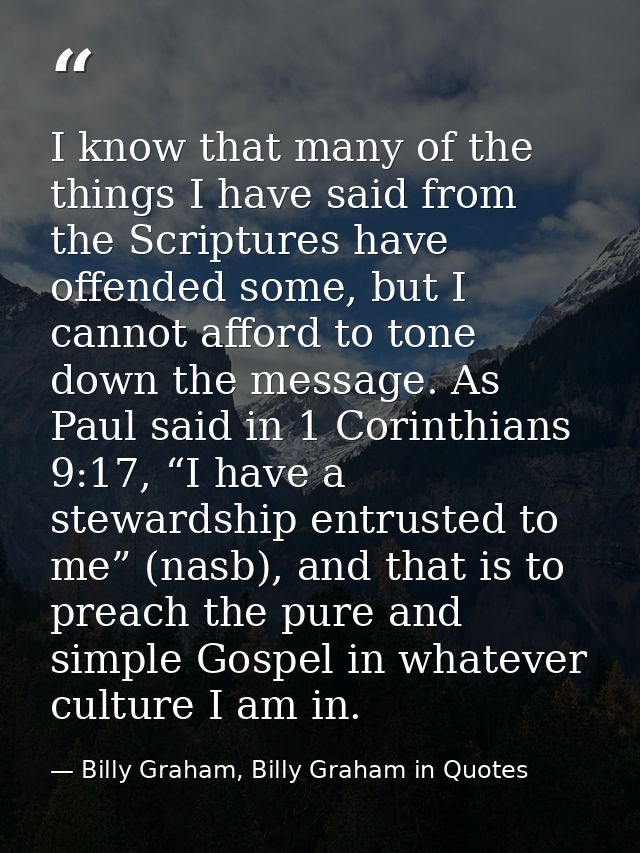 I know that many of the things I have said from the Scriptures have offended some, but I cannot afford to tone down the  — Billy Graham, Billy Graham in Quotes