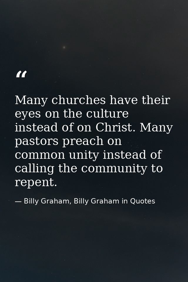 Many churches have their eyes on the culture instead of on Christ. Many pastors preach on common unity instead of callin — Billy Graham, Billy Graham in Quotes