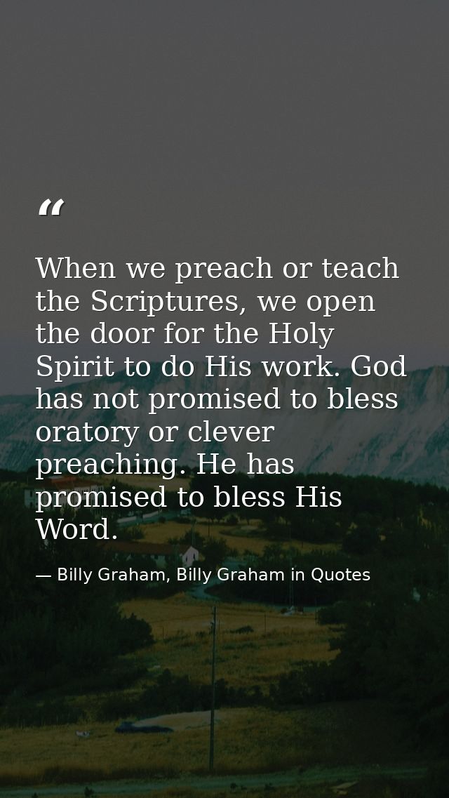 When we preach or teach the Scriptures, we open the door for the Holy Spirit to do His work. God has not promised to ble — Billy Graham, Billy Graham in Quotes
