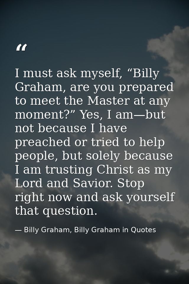 I must ask myself, “Billy Graham, are you prepared to meet the Master at any moment?” Yes, I am—but not because I have p — Billy Graham, Billy Graham in Quotes