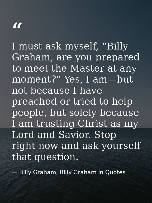 I must ask myself, “Billy Graham, are you prepared to meet the Master at any moment?” Yes, I am—but not because I have p — Billy Graham, Billy Graham in Quotes