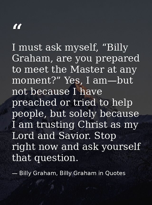 I must ask myself, “Billy Graham, are you prepared to meet the Master at any moment?” Yes, I am—but not because I have p — Billy Graham, Billy Graham in Quotes