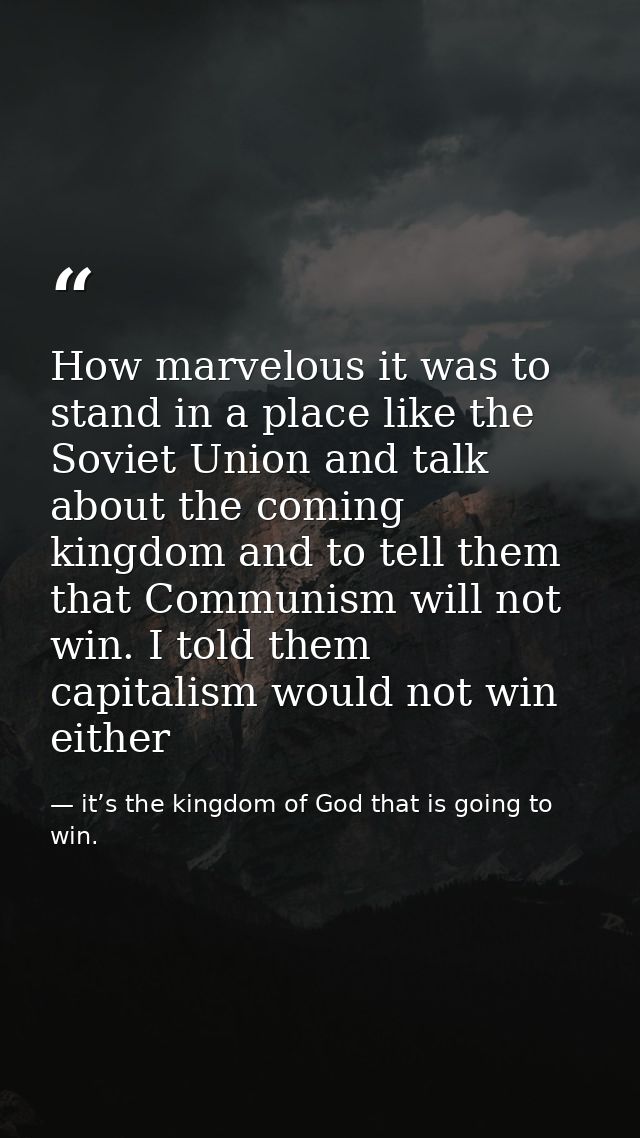 How marvelous it was to stand in a place like the Soviet Union and talk about the coming kingdom and to tell them that C — it’s the kingdom of God that is going to win.