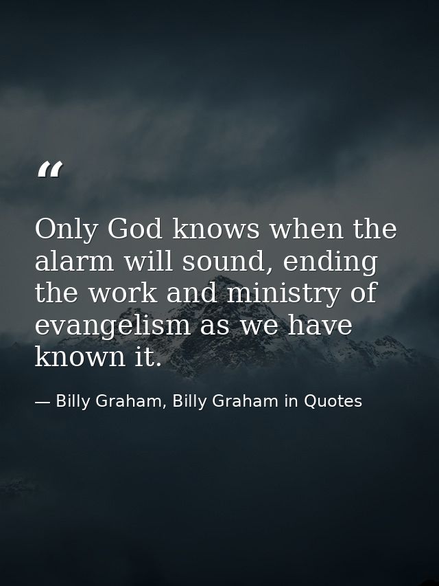 Only God knows when the alarm will sound, ending the work and ministry of evangelism as we have known it. — Billy Graham, Billy Graham in Quotes