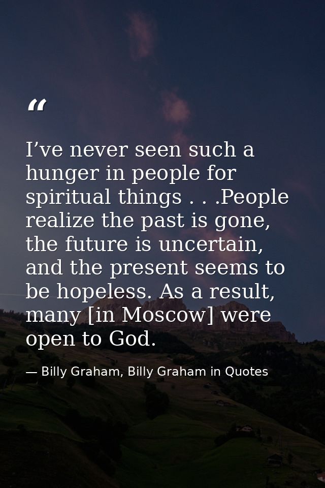 I’ve never seen such a hunger in people for spiritual things . . .People realize the past is gone, the future is uncerta — Billy Graham, Billy Graham in Quotes