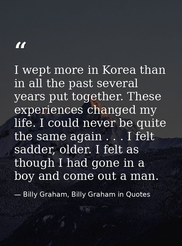 I wept more in Korea than in all the past several years put together. These experiences changed my life. I could never b — Billy Graham, Billy Graham in Quotes