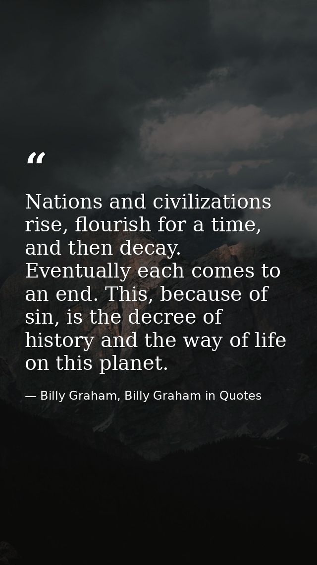 Nations and civilizations rise, flourish for a time, and then decay. Eventually each comes to an end. This, because of s — Billy Graham, Billy Graham in Quotes