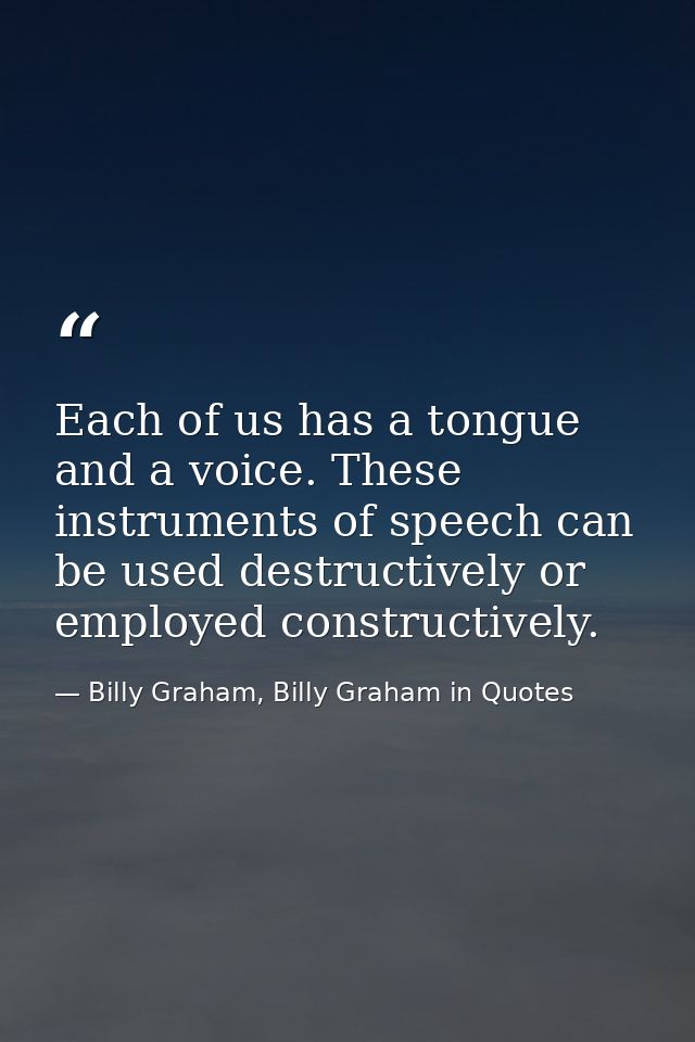 Each of us has a tongue and a voice. These instruments of speech can be used destructively or employed constructively. — Billy Graham, Billy Graham in Quotes
