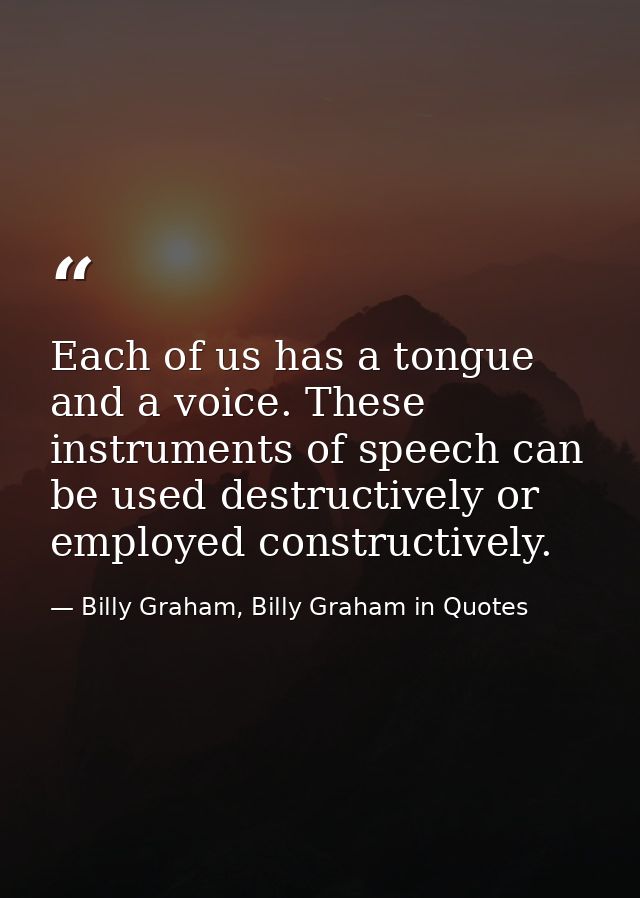 Each of us has a tongue and a voice. These instruments of speech can be used destructively or employed constructively. — Billy Graham, Billy Graham in Quotes