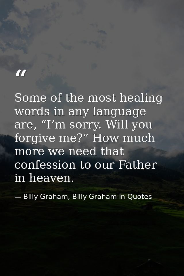 Some of the most healing words in any language are, “I’m sorry. Will you forgive me?” How much more we need that confess — Billy Graham, Billy Graham in Quotes