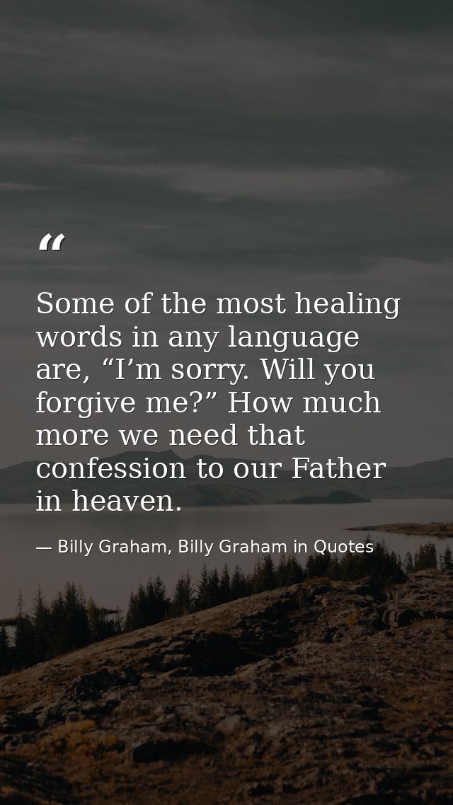 Some of the most healing words in any language are, “I’m sorry. Will you forgive me?” How much more we need that confess — Billy Graham, Billy Graham in Quotes