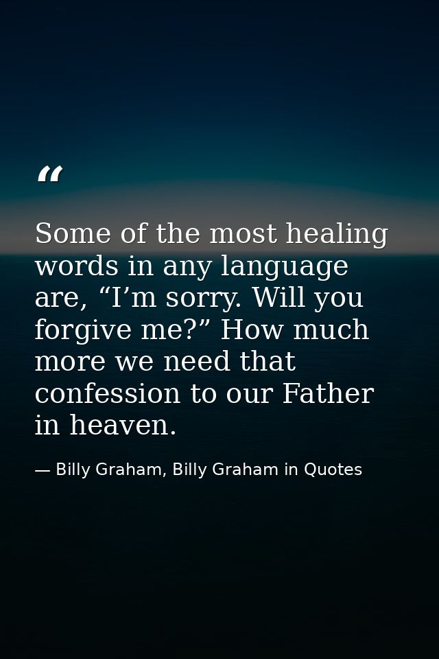 Some of the most healing words in any language are, “I’m sorry. Will you forgive me?” How much more we need that confess — Billy Graham, Billy Graham in Quotes