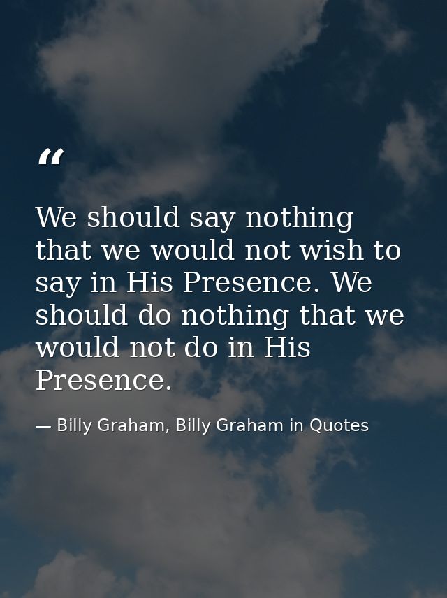 We should say nothing that we would not wish to say in His Presence. We should do nothing that we would not do in His Pr — Billy Graham, Billy Graham in Quotes