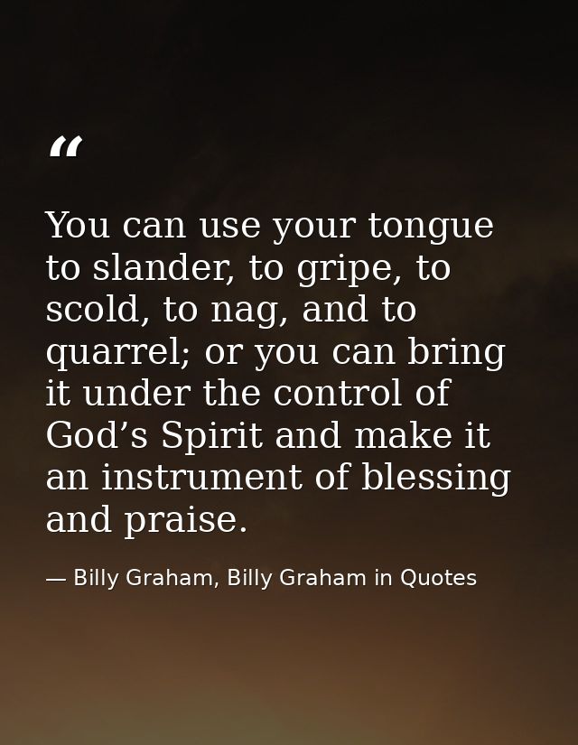 You can use your tongue to slander, to gripe, to scold, to nag, and to quarrel; or you can bring it under the control of — Billy Graham, Billy Graham in Quotes