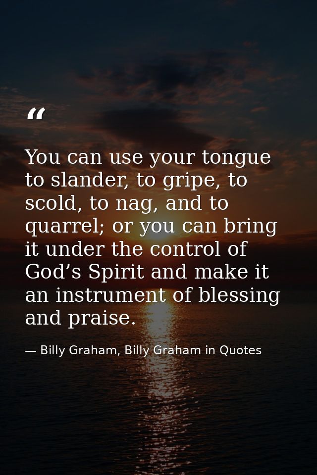 You can use your tongue to slander, to gripe, to scold, to nag, and to quarrel; or you can bring it under the control of — Billy Graham, Billy Graham in Quotes