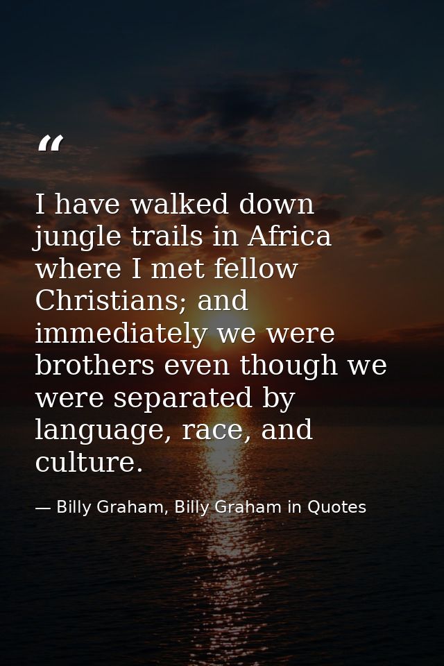 I have walked down jungle trails in Africa where I met fellow Christians; and immediately we were brothers even though w — Billy Graham, Billy Graham in Quotes