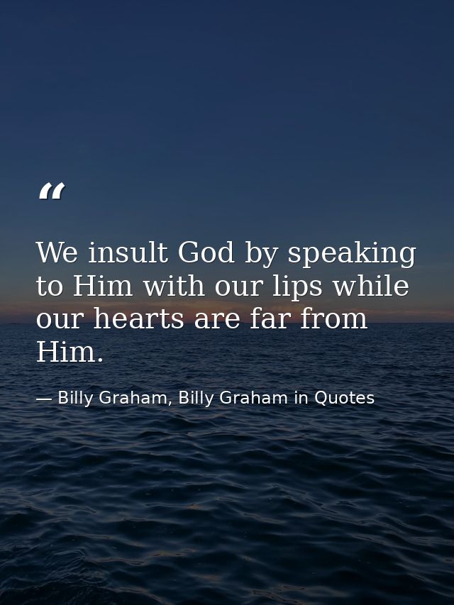 We insult God by speaking to Him with our lips while our hearts are far from Him. — Billy Graham, Billy Graham in Quotes