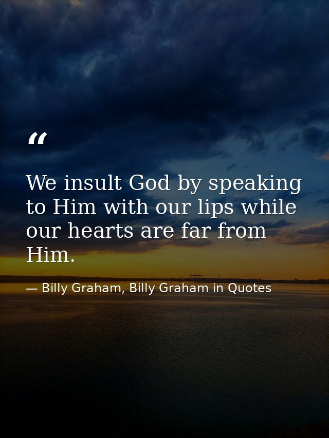 We insult God by speaking to Him with our lips while our hearts are far from Him. — Billy Graham, Billy Graham in Quotes