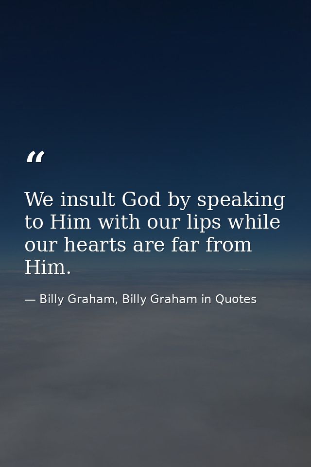 We insult God by speaking to Him with our lips while our hearts are far from Him. — Billy Graham, Billy Graham in Quotes