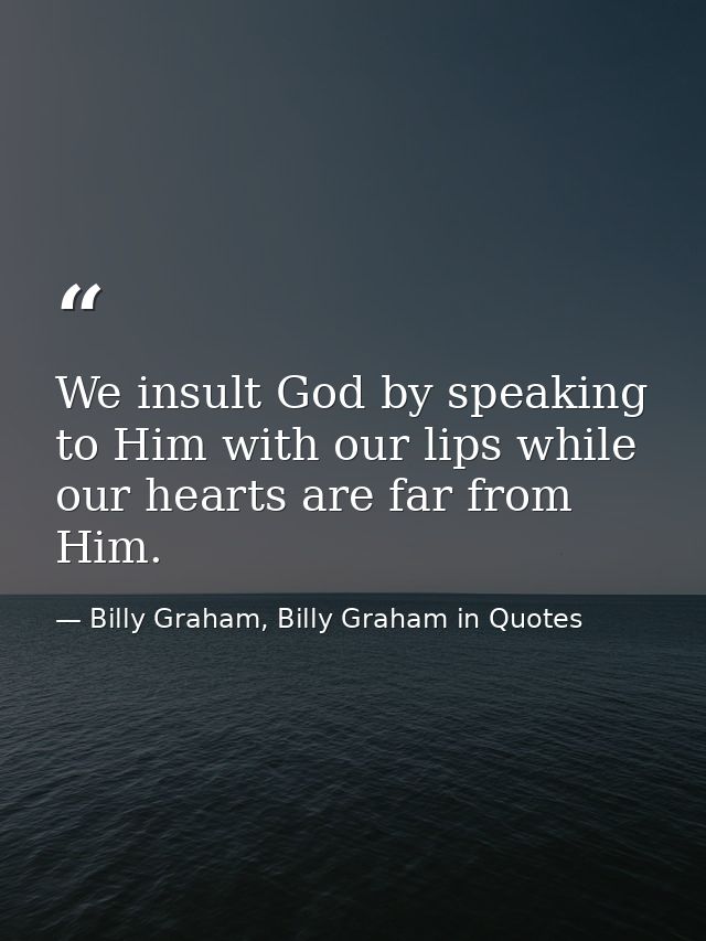 We insult God by speaking to Him with our lips while our hearts are far from Him. — Billy Graham, Billy Graham in Quotes