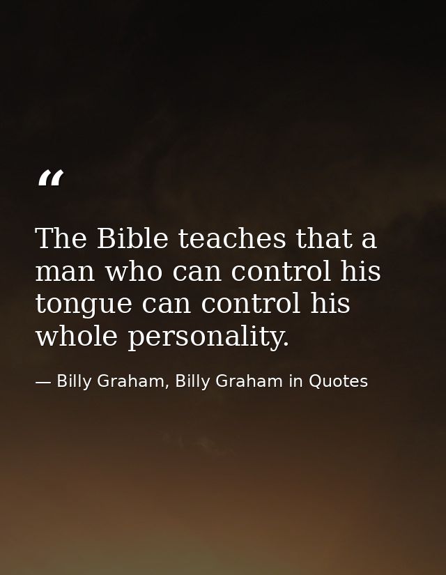 The Bible teaches that a man who can control his tongue can control his whole personality. — Billy Graham, Billy Graham in Quotes