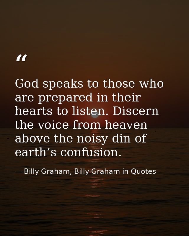 God speaks to those who are prepared in their hearts to listen. Discern the voice from heaven above the noisy din of ear — Billy Graham, Billy Graham in Quotes