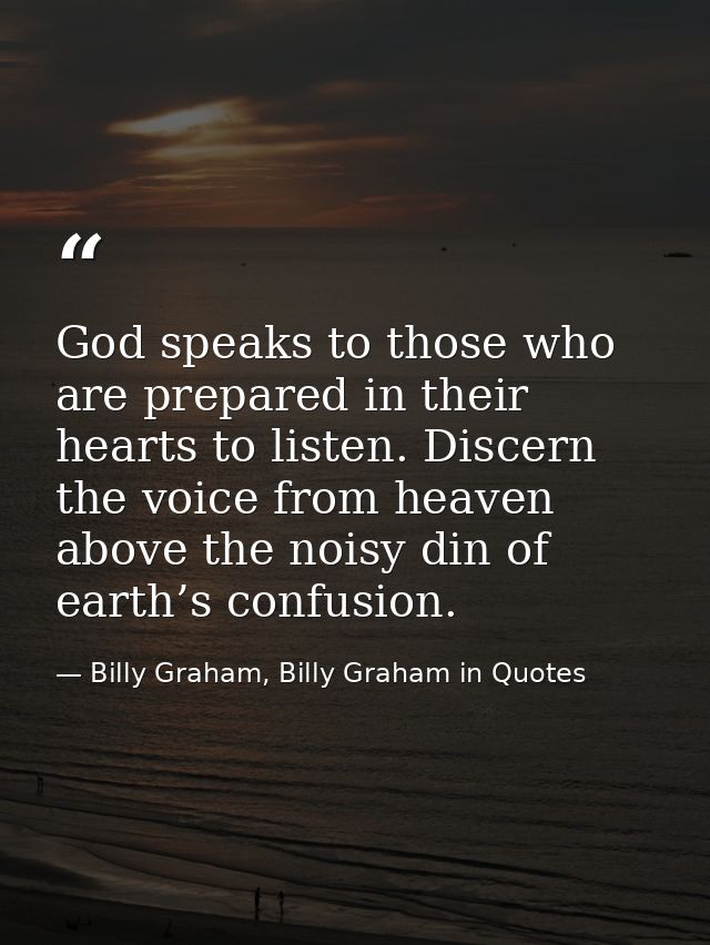 God speaks to those who are prepared in their hearts to listen. Discern the voice from heaven above the noisy din of ear — Billy Graham, Billy Graham in Quotes