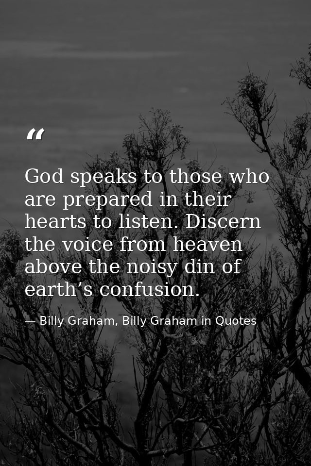 God speaks to those who are prepared in their hearts to listen. Discern the voice from heaven above the noisy din of ear — Billy Graham, Billy Graham in Quotes