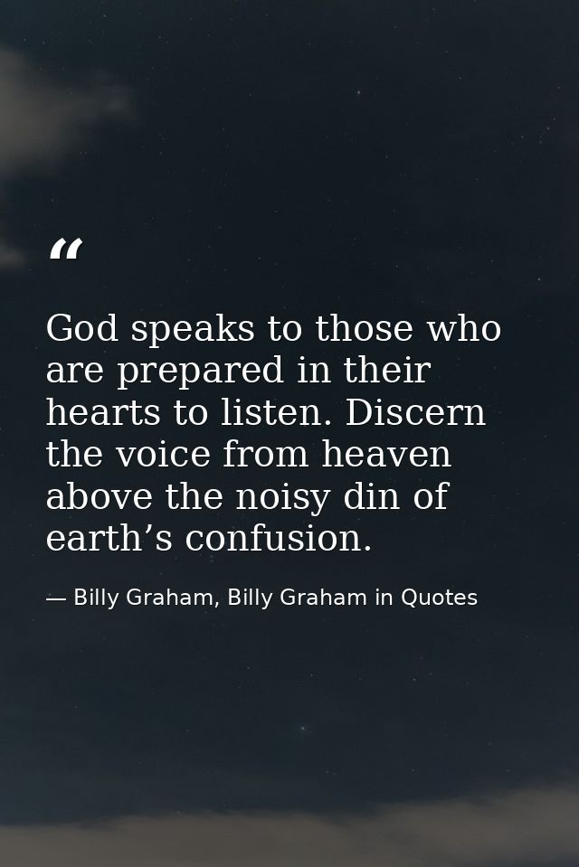 God speaks to those who are prepared in their hearts to listen. Discern the voice from heaven above the noisy din of ear — Billy Graham, Billy Graham in Quotes