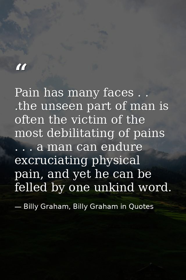Pain has many faces . . .the unseen part of man is often the victim of the most debilitating of pains . . . a man can en — Billy Graham, Billy Graham in Quotes