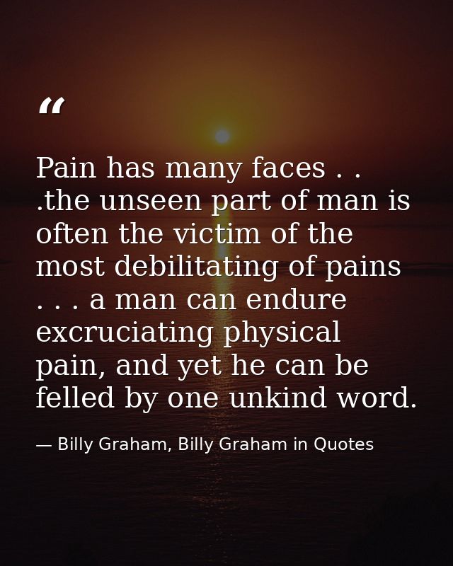 Pain has many faces . . .the unseen part of man is often the victim of the most debilitating of pains . . . a man can en — Billy Graham, Billy Graham in Quotes